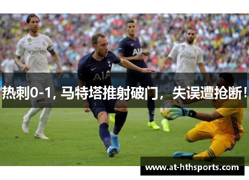 热刺0-1, 马特塔推射破门，失误遭抢断！
