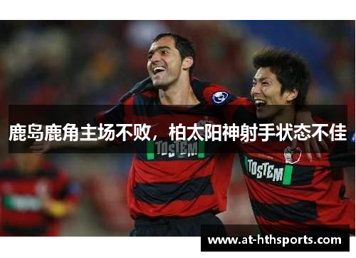 鹿岛鹿角主场不败，柏太阳神射手状态不佳
