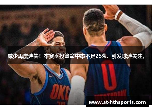威少再度迷失！本赛季投篮命中率不足25%，引发球迷关注。