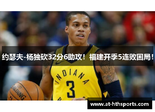 约瑟夫-杨独砍32分6助攻！福建开季5连败困局！