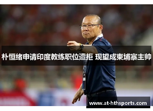 朴恒绪申请印度教练职位遭拒 现望成柬埔寨主帅