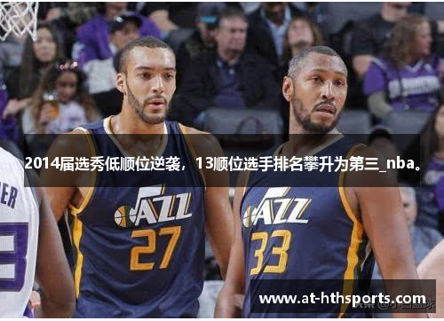 2014届选秀低顺位逆袭，13顺位选手排名攀升为第三_nba。