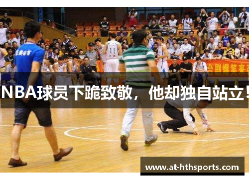NBA球员下跪致敬，他却独自站立！