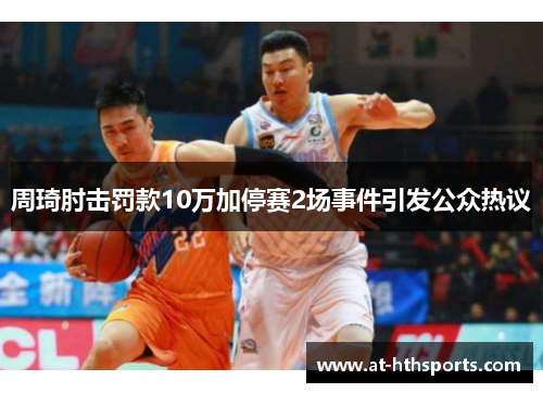 周琦肘击罚款10万加停赛2场事件引发公众热议