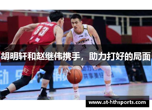 胡明轩和赵继伟携手,助力打好的局面 胡明轩和赵继伟携手,助力打好的局面
